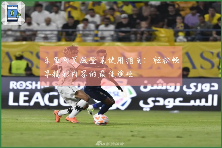 乐鱼网页版登录使用指南：轻松畅享精彩内容的最佳途径