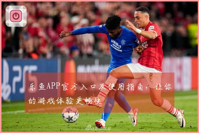 乐鱼APP官方入口及使用指南，让你的游戏体验更畅快