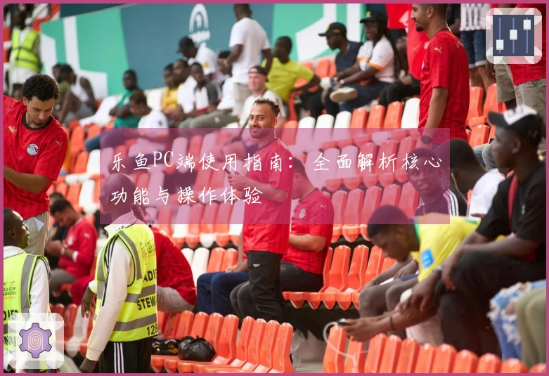 乐鱼PC端使用指南：全面解析核心功能与操作体验