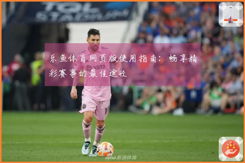 乐鱼体育网页版使用指南：畅享精彩赛事的最佳途径