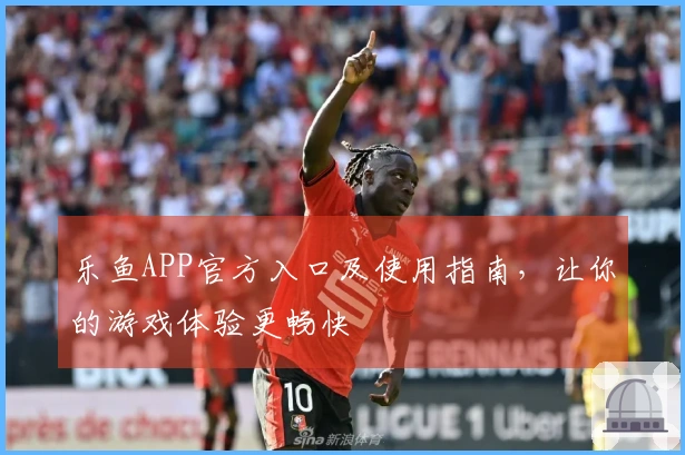 乐鱼APP官方入口及使用指南，让你的游戏体验更畅快