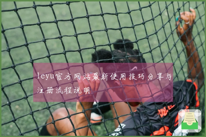 leyu官方网站最新使用技巧分享与注册流程说明