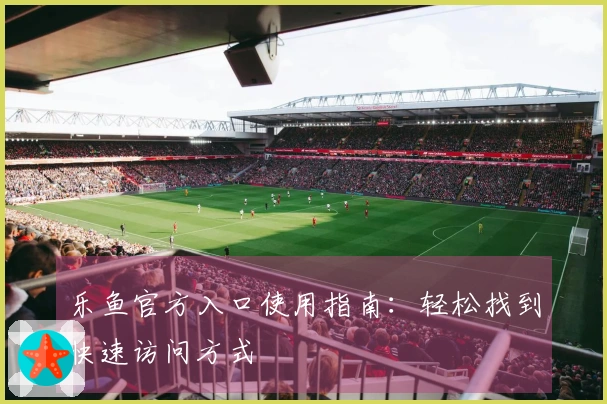 乐鱼官方入口使用指南：轻松找到快速访问方式