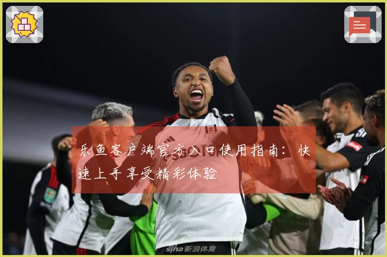 乐鱼客户端官方入口使用指南：快速上手享受精彩体验