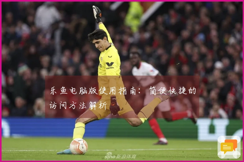 乐鱼电脑版使用指南：简便快捷的访问方法解析