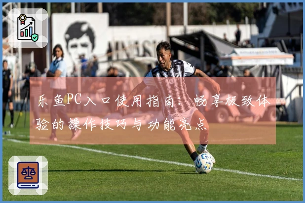 乐鱼PC入口使用指南：畅享极致体验的操作技巧与功能亮点