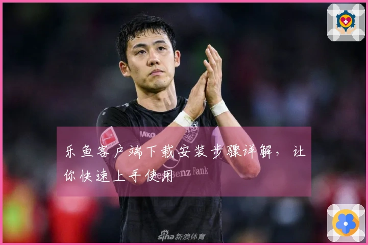 乐鱼客户端下载安装步骤详解，让你快速上手使用