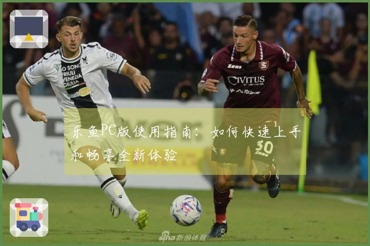 乐鱼PC版使用指南：如何快速上手和畅享全新体验