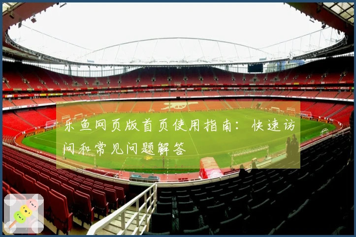 乐鱼网页版首页使用指南：快速访问和常见问题解答