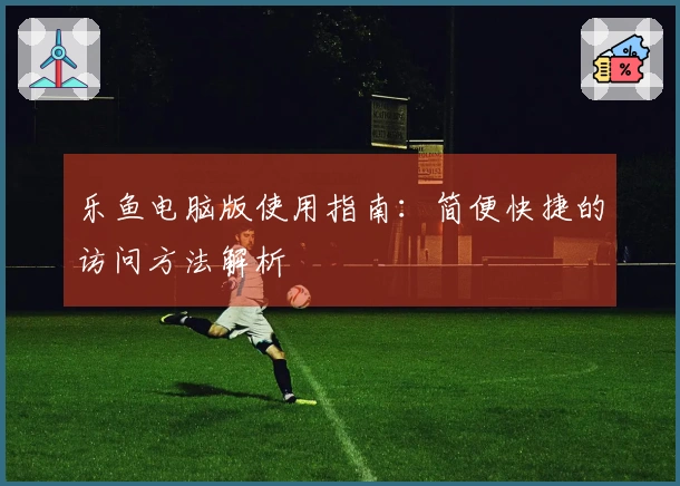 乐鱼电脑版使用指南：简便快捷的访问方法解析
