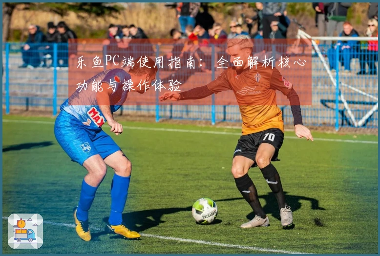 乐鱼PC端使用指南：全面解析核心功能与操作体验