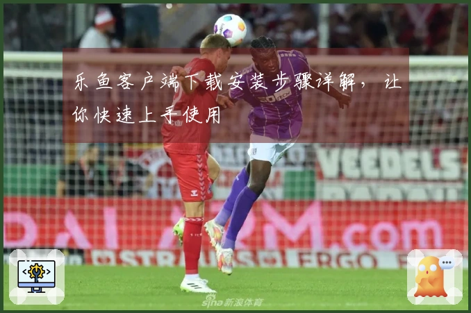 乐鱼客户端下载安装步骤详解，让你快速上手使用