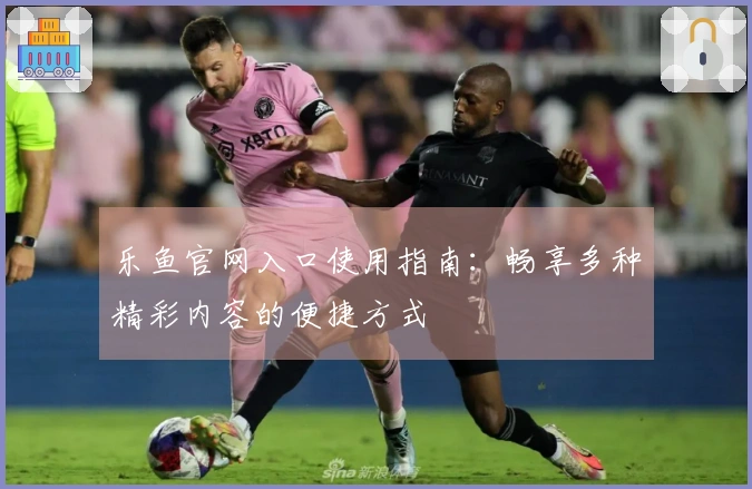 乐鱼官网入口使用指南：畅享多种精彩内容的便捷方式