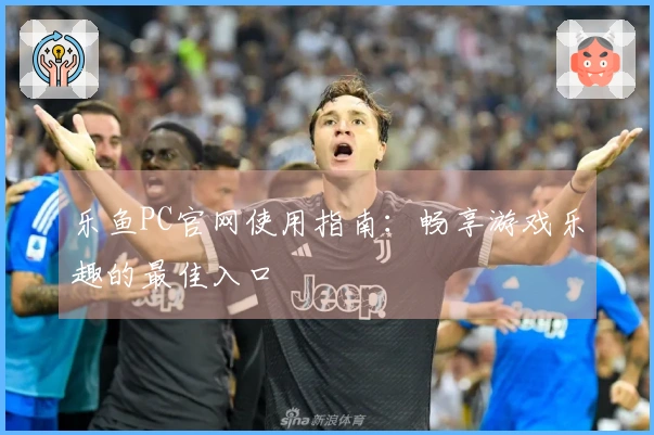 乐鱼PC官网使用指南：畅享游戏乐趣的最佳入口