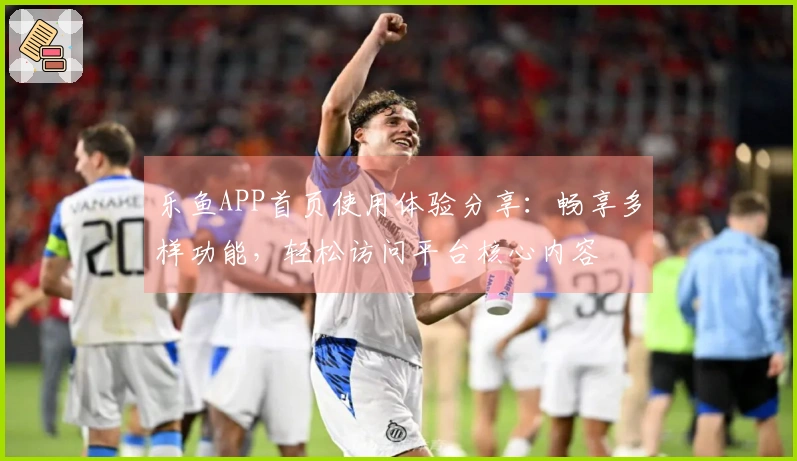 乐鱼APP首页使用体验分享：畅享多样功能，轻松访问平台核心内容