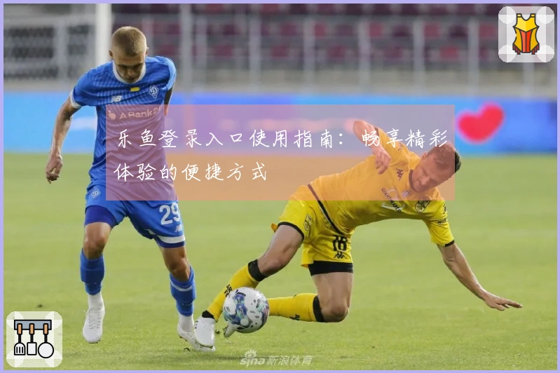 乐鱼登录入口使用指南：畅享精彩体验的便捷方式