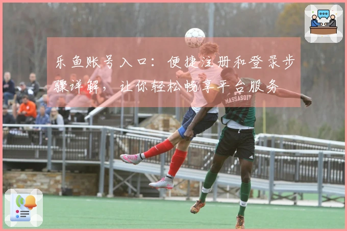 乐鱼账号入口：便捷注册和登录步骤详解，让你轻松畅享平台服务